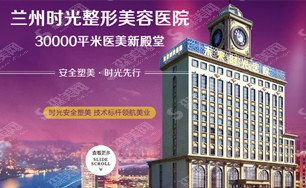 兰州时光整形医院怎么样?医院概述/医生实力/案例介绍/内附整形价目一览表