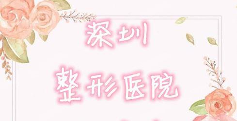 深圳整形医院排名前三2021，整形人士必备知识