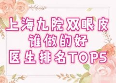 上海九院双眼皮厉害的医生有哪些？专家简介，2021汇总名单来了