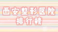 西安三甲整形医院排名前十名单，口碑好的医院全部介绍汇总啦！