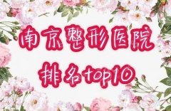 南京十大整形医院排名揭晓,医院简介,2021整形当中较关注问题